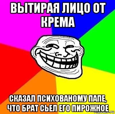 вытирая лицо от крема сказал психованому папе, что брат сьел его пирожное, Мем Тролль Адвайс