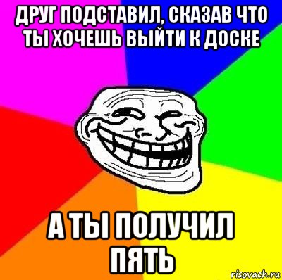 друг подставил, сказав что ты хочешь выйти к доске а ты получил пять, Мем Тролль Адвайс