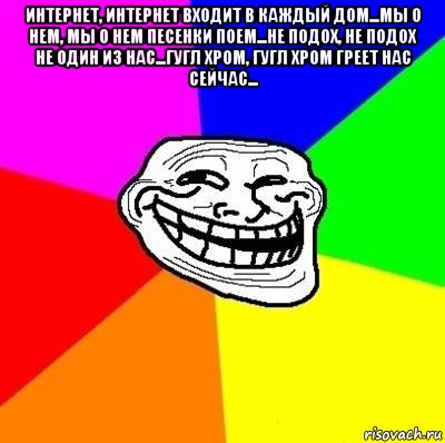 интернет, интернет входит в каждый дом...мы о нем, мы о нем песенки поем...не подох, не подох не один из нас...гугл хром, гугл хром греет нас сейчас... , Мем Тролль Адвайс