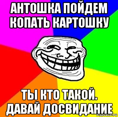 антошка пойдем копать картошку ты кто такой. давай досвидание, Мем Тролль Адвайс