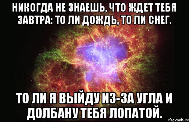 Никогда не знаешь, что ждет тебя завтра: то ли дождь, то ли снег. То ли я выйду из-за угла и долбану тебя лопатой., Мем Туманность