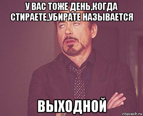 День тоже. У вас тоже день когда вы стираете. Называется выходной. У вас тоже называется выходной. У вас тоже день когда называется.