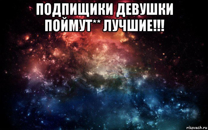 подпищики девушки поймут** лучшие!!! , Мем Просто космос