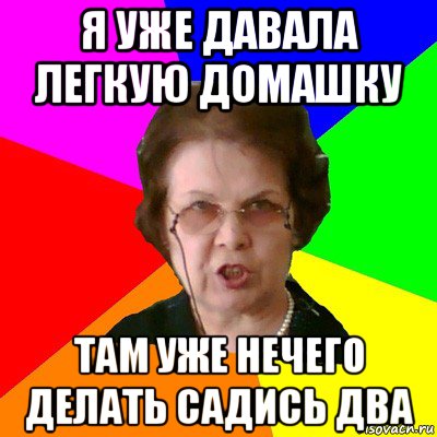 Садись 2. Мем типичная училка домашка. Там уже сделали. Домашку: программы там,. Легкой домашки.