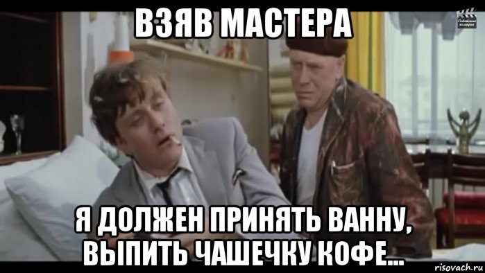 Мастер должен. Надо принять ванну выпить чашечку кофе. Мне нужно принять ванну выпить чашечку кофе. Бриллиантовая рука выпить чашечку кофе. Принять ванну выпить чашечку.