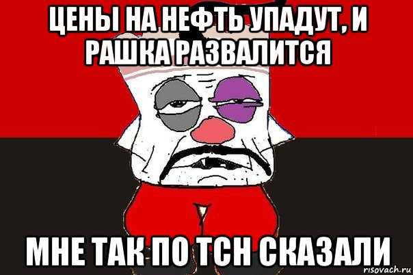 цены на нефть упадут, и рашка развалится мне так по тсн сказали