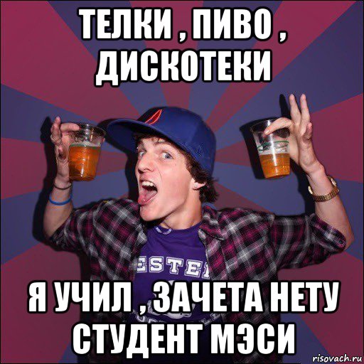 телки , пиво , дискотеки я учил , зачета нету студент мэси, Мем Веселый студент