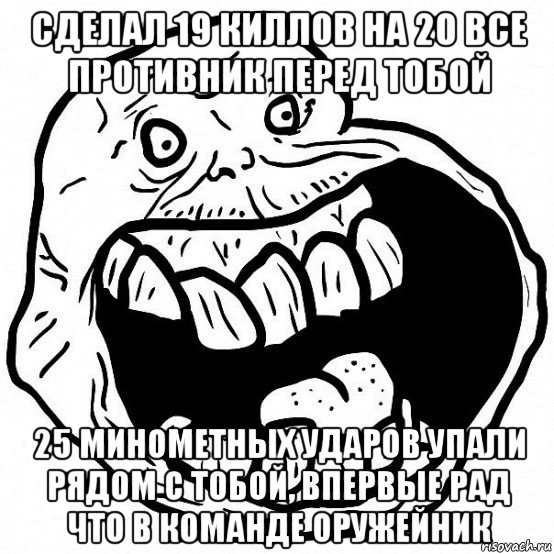 сделал 19 киллов на 20 все противник перед тобой 25 минометных ударов упали рядом с тобой, впервые рад что в команде оружейник, Мем всегда один