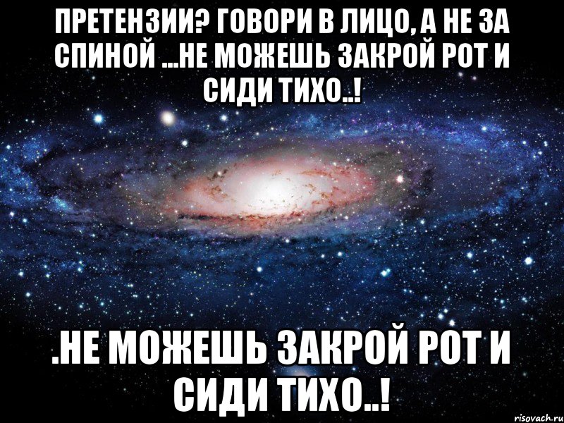 Сиди тихо. В лицо одно за спиной другое картинки. Говори в лицо а не за спиной будь мужчиной.