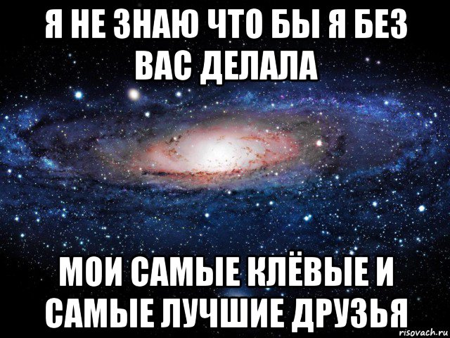 я не знаю что бы я без вас делала мои самые клёвые и самые лучшие друзья, Мем Вселенная