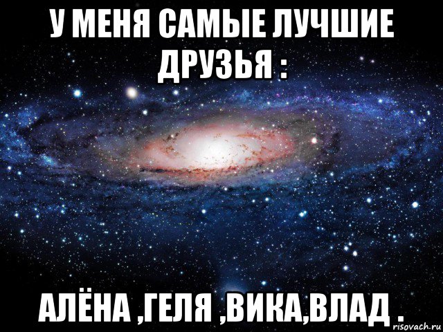 у меня самые лучшие друзья : алёна ,геля ,вика,влад ., Мем Вселенная