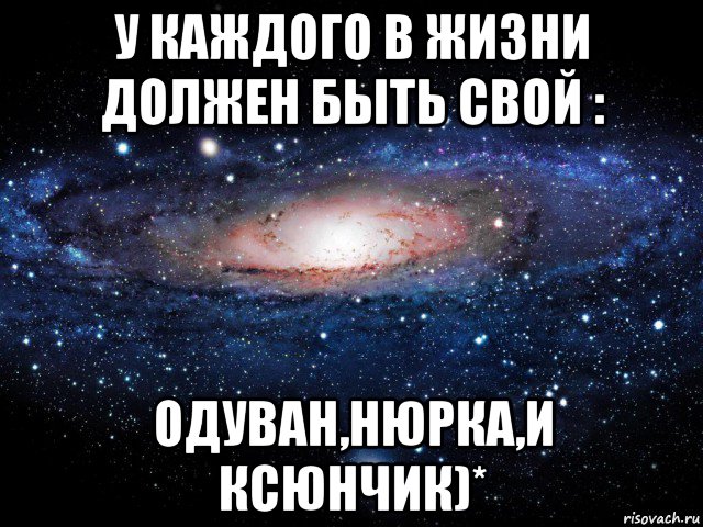 у каждого в жизни должен быть свой : одуван,нюрка,и ксюнчик)*, Мем Вселенная