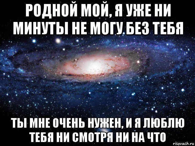 родной мой, я уже ни минуты не могу без тебя ты мне очень нужен, и я люблю тебя ни смотря ни на что, Мем Вселенная