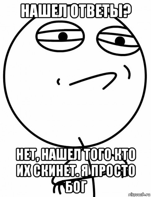 нашел ответы? нет, нашел того кто их скинет. я просто бог