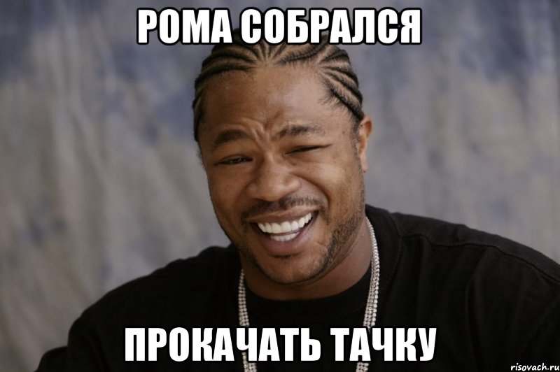 рома собрался прокачать тачку, Мем Xzibit