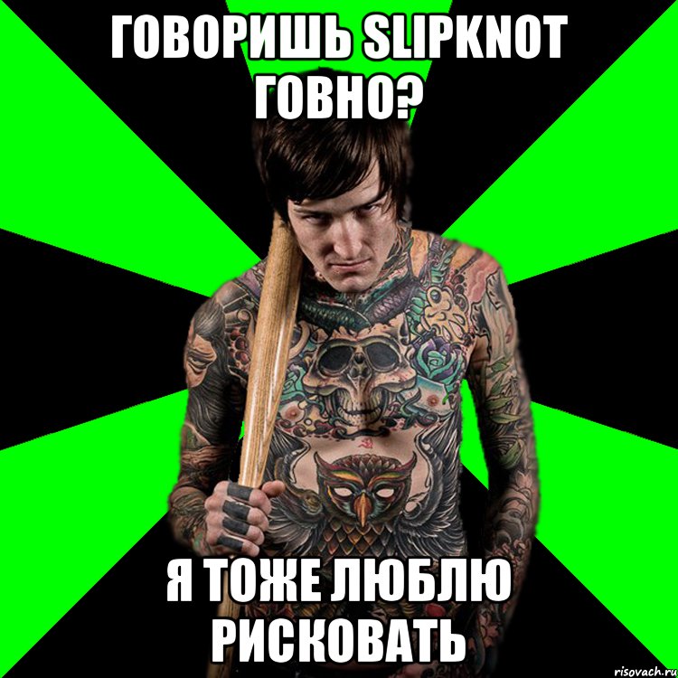 Говоришь slipknot говно? я тоже люблю рисковать