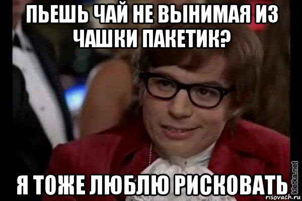 пьешь чай не вынимая из чашки пакетик? я тоже люблю рисковать, Мем Остин Пауэрс (я тоже люблю рисковать)