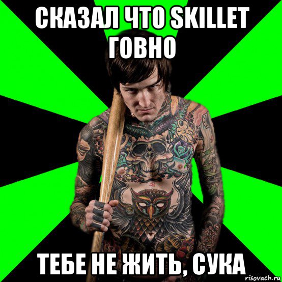 сказал что skillet говно тебе не жить, сука