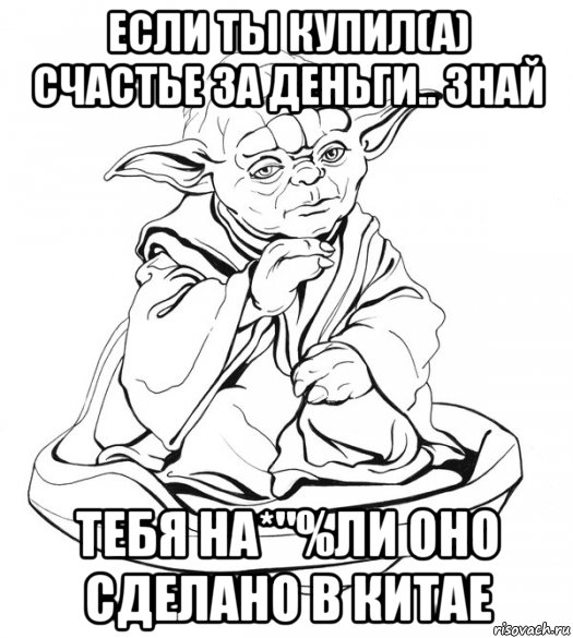 если ты купил(а) счастье за деньги.. знай тебя на*"%ли оно сделано в китае, Мем Мастер Йода