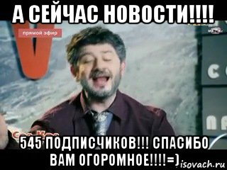 а сейчас новости!!!! 545 подписчиков!!! спасибо вам огоромное!!!!=)