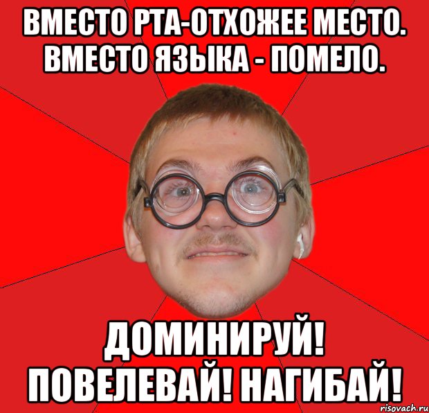 Вместо рта-отхожее место. Вместо языка - помело. Доминируй! Повелевай! Нагибай!, Мем Злой Типичный Ботан