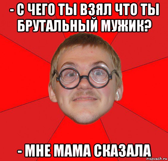 - с чего ты взял что ты брутальный мужик? - мне мама сказала, Мем Злой Типичный Ботан