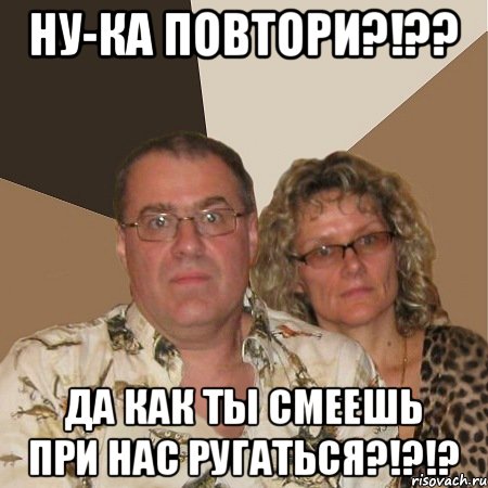 Ну-ка повтори?!?? Да как ты смеешь при нас ругаться?!?!?, Мем  Злые родители