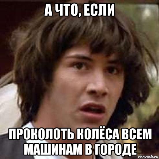 а что, если проколоть колёса всем машинам в городе, Мем А что если (Киану Ривз)