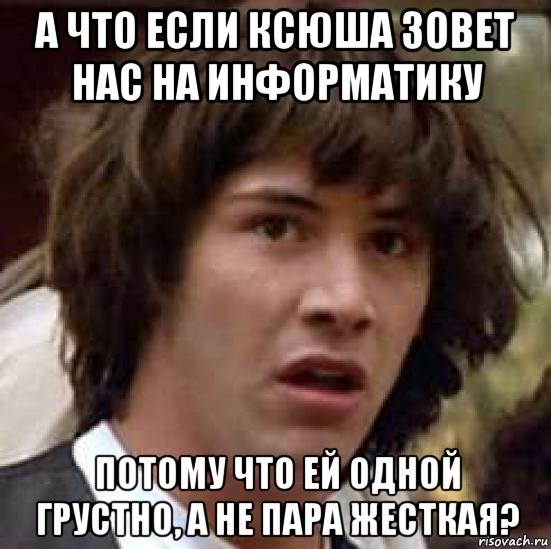 а что если ксюша зовет нас на информатику потому что ей одной грустно, а не пара жесткая?, Мем А что если (Киану Ривз)