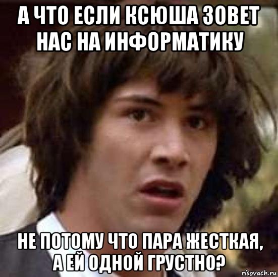 а что если ксюша зовет нас на информатику не потому что пара жесткая, а ей одной грустно?, Мем А что если (Киану Ривз)