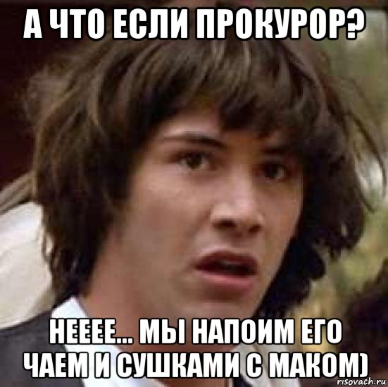 а что если прокурор? нееее... мы напоим его чаем и сушками с маком), Мем А что если (Киану Ривз)