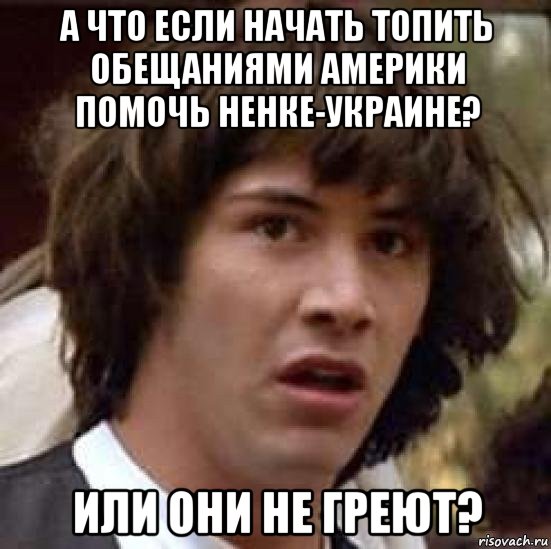 а что если начать топить обещаниями америки помочь ненке-украине? или они не греют?, Мем А что если (Киану Ривз)