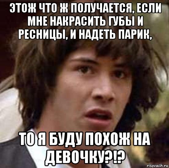 этож что ж получается, если мне накрасить губы и ресницы, и надеть парик, то я буду похож на девочку?!?, Мем А что если (Киану Ривз)