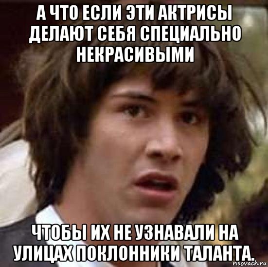 а что если эти актрисы делают себя специально некрасивыми чтобы их не узнавали на улицах поклонники таланта., Мем А что если (Киану Ривз)