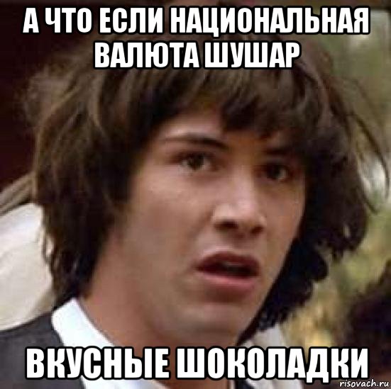 а что если национальная валюта шушар вкусные шоколадки, Мем А что если (Киану Ривз)