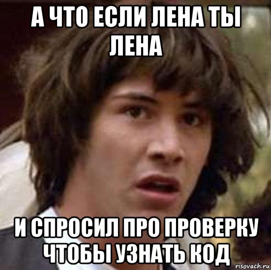 а что если лена ты лена и спросил про проверку чтобы узнать код, Мем А что если (Киану Ривз)