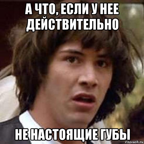 а что, если у нее действительно не настоящие губы, Мем А что если (Киану Ривз)