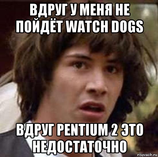 вдруг у меня не пойдёт watch dogs вдруг pentium 2 это недостаточно, Мем А что если (Киану Ривз)