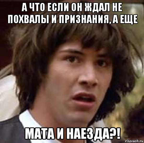 а что если он ждал не похвалы и признания, а еще мата и наезда?!, Мем А что если (Киану Ривз)