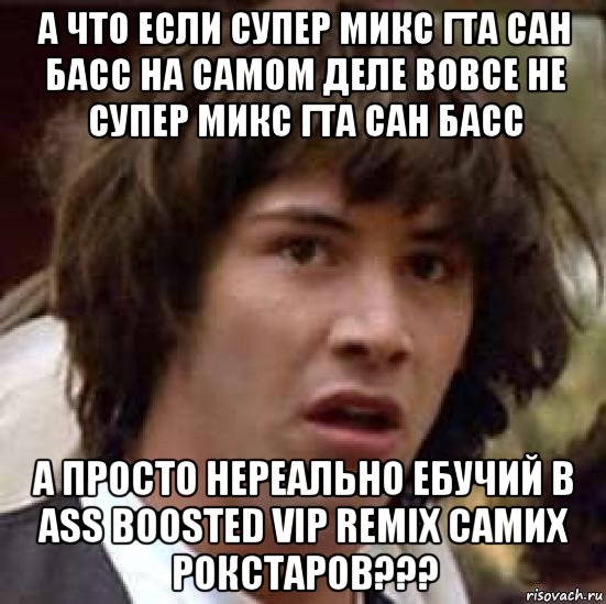 а что если супер микс гта сан басс на самом деле вовсе не супер микс гта сан басс а просто нереально ебучий b ass boosted vip remix самих рокстаров???, Мем А что если (Киану Ривз)