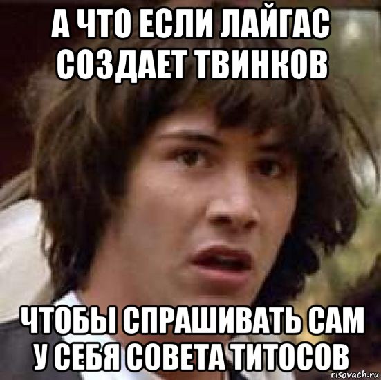 а что если лайгас создает твинков чтобы спрашивать сам у себя совета титосов, Мем А что если (Киану Ривз)