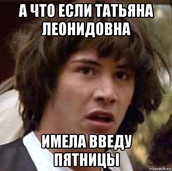 а что если татьяна леонидовна имела введу пятницы, Мем А что если (Киану Ривз)