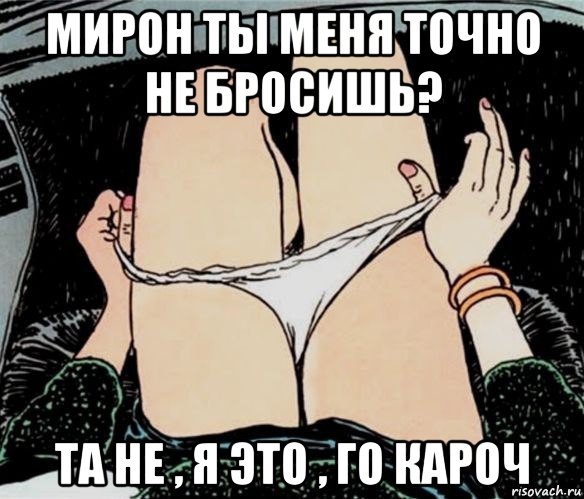 мирон ты меня точно не бросишь? та не , я это , го кароч, Мем А ты точно