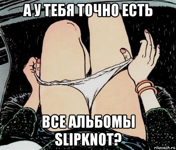 а у тебя точно есть все альбомы slipknot?, Мем А ты точно