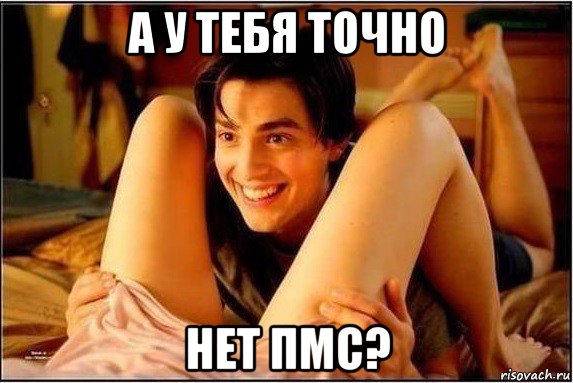 а у тебя точно нет пмс?, Мем  а ты точно