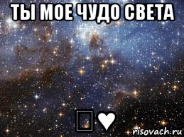 ты мое чудо света ♡♥