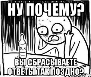 ну почему? вы сбрасываете ответы так поздно?