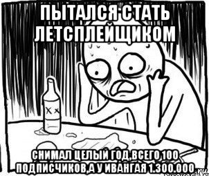 пытался стать летсплейщиком снимал целый год,всего 100 подписчиков,а у ивангая 1.300.000, Мем Алкоголик-кадр