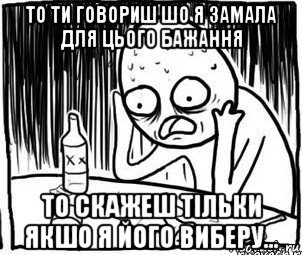 то ти говориш шо я замала для цього бажання то скажеш тільки якшо я його виберу..., Мем Алкоголик-кадр