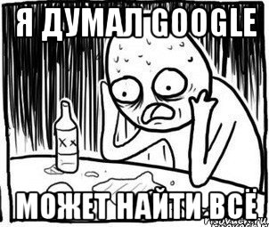 я думал google может найти всё, Мем Алкоголик-кадр